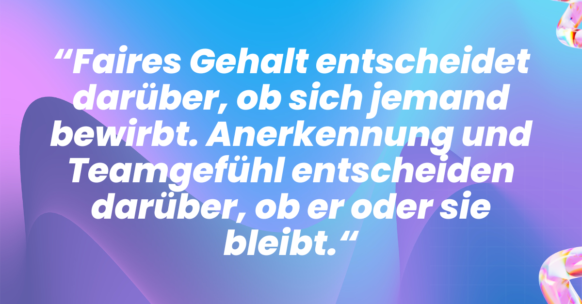 Zitat: Faires Gehalt entscheidet darüber, ob sich jemand bewirbt. Anerkennung und Teamgefühl entscheiden darüber, ob er oder sie bleibt.