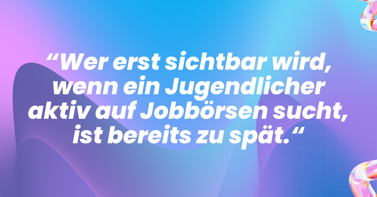 Zitat: Wer erst sichtbar wird, wenn ein Jugendlicher aktiv auf Jobbörsen sucht, ist bereits zu spät.